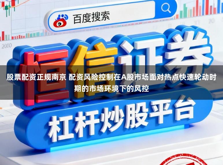 股票配资正规南京 配资风险控制在A股市场面对热点快速轮动时期的市场环境下的风控