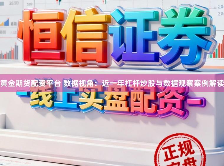 黄金期货配资平台 数据视角：近一年杠杆炒股与数据观察案例解读