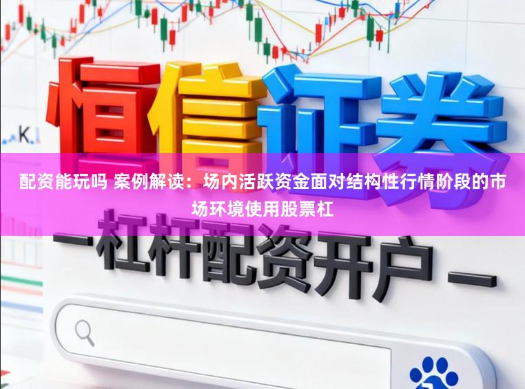 配资能玩吗 案例解读：场内活跃资金面对结构性行情阶段的市场环境使用股票杠