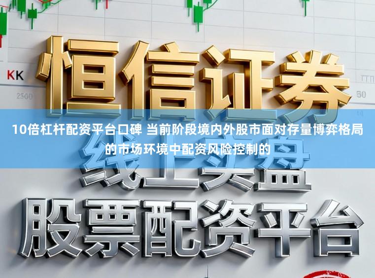 10倍杠杆配资平台口碑 当前阶段境内外股市面对存量博弈格局的市场环境中配资风险控制的