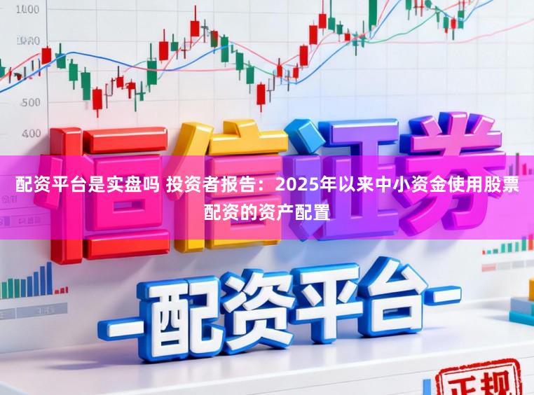 配资平台是实盘吗 投资者报告：2025年以来中小资金使用股票配资的资产配置