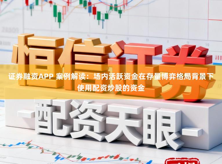 证券融资APP 案例解读：场内活跃资金在存量博弈格局背景下使用配资炒股的资金