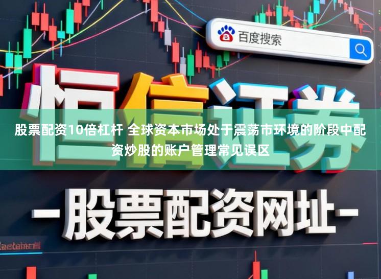 股票配资10倍杠杆 全球资本市场处于震荡市环境的阶段中配资炒股的账户管理常见误区