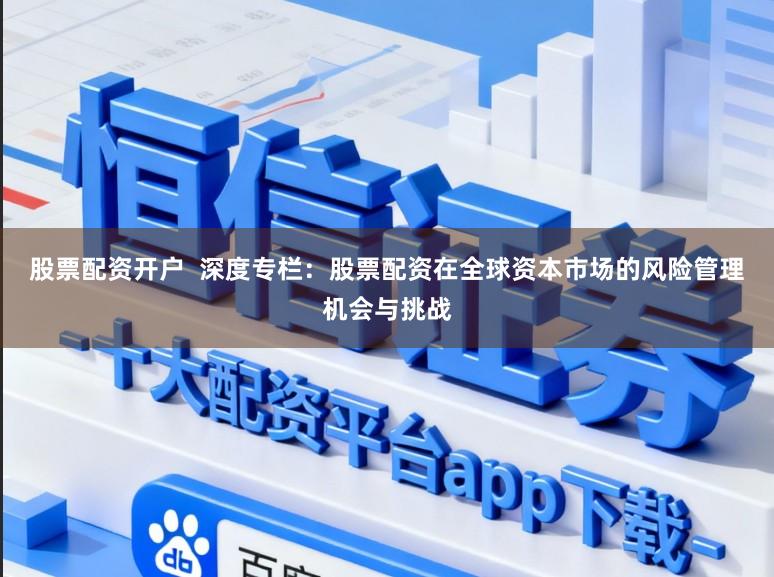 股票配资开户  深度专栏：股票配资在全球资本市场的风险管理机会与挑战