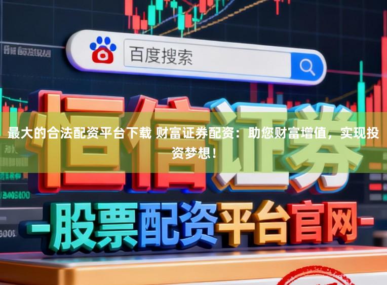 最大的合法配资平台下载 财富证券配资：助您财富增值，实现投资梦想！