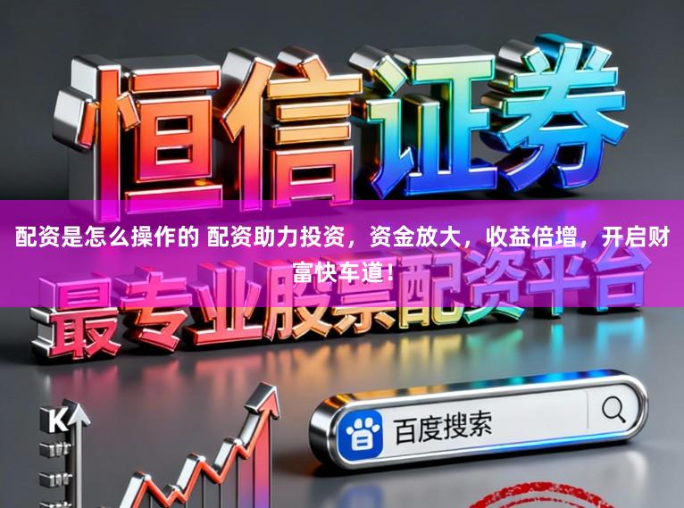 配资是怎么操作的 配资助力投资，资金放大，收益倍增，开启财富快车道！