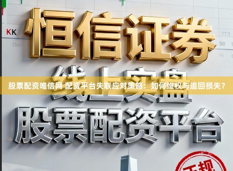 股票配资唯信网 配资平台失联应对策略：如何维权与追回损失？