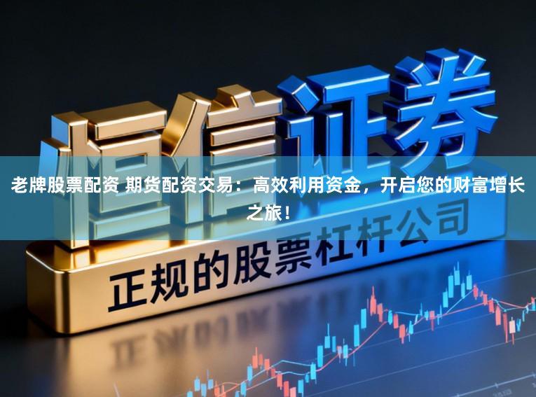 老牌股票配资 期货配资交易：高效利用资金，开启您的财富增长之旅！
