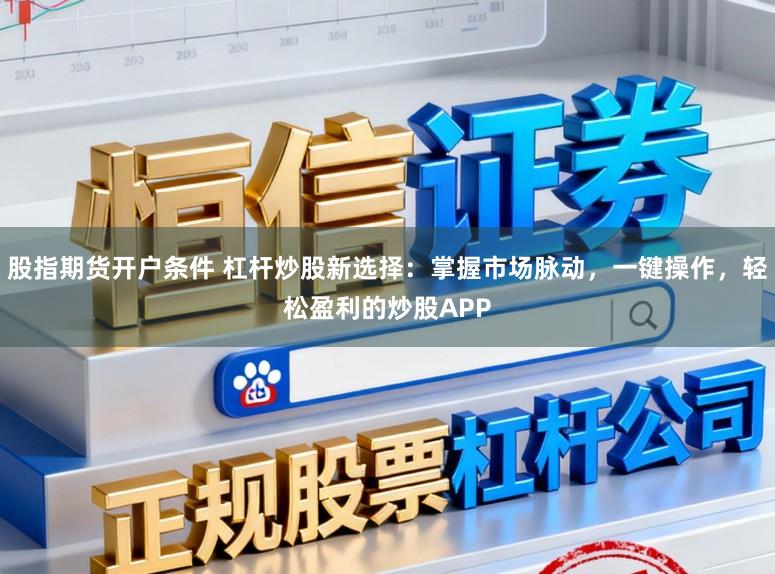 股指期货开户条件 杠杆炒股新选择：掌握市场脉动，一键操作，轻松盈利的炒股APP