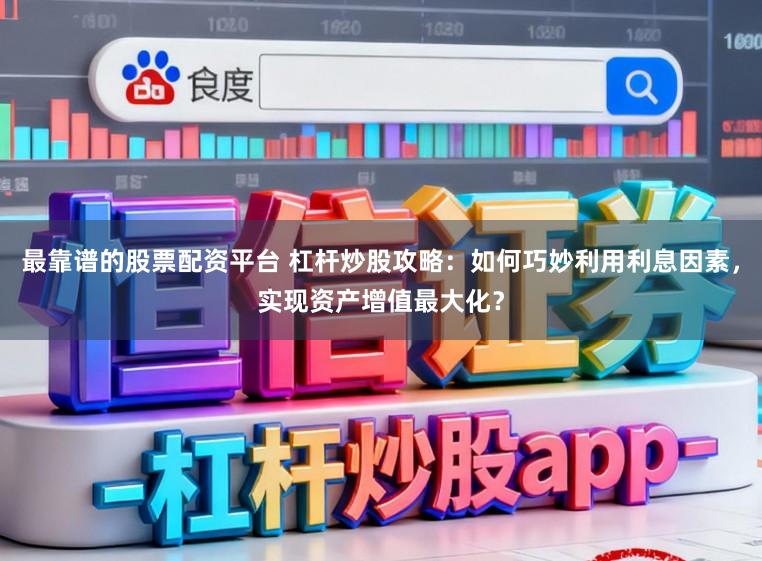 最靠谱的股票配资平台 杠杆炒股攻略：如何巧妙利用利息因素，实现资产增值最大化？
