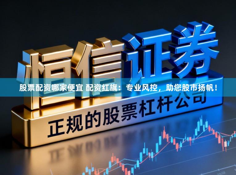 股票配资哪家便宜 配资红旗：专业风控，助您股市扬帆！