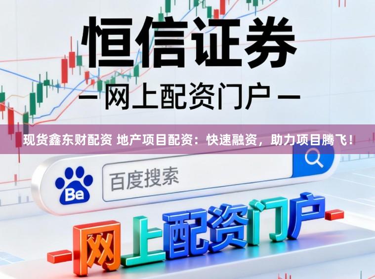 现货鑫东财配资 地产项目配资：快速融资，助力项目腾飞！