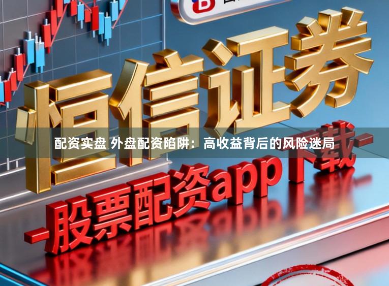 配资实盘 外盘配资陷阱：高收益背后的风险迷局