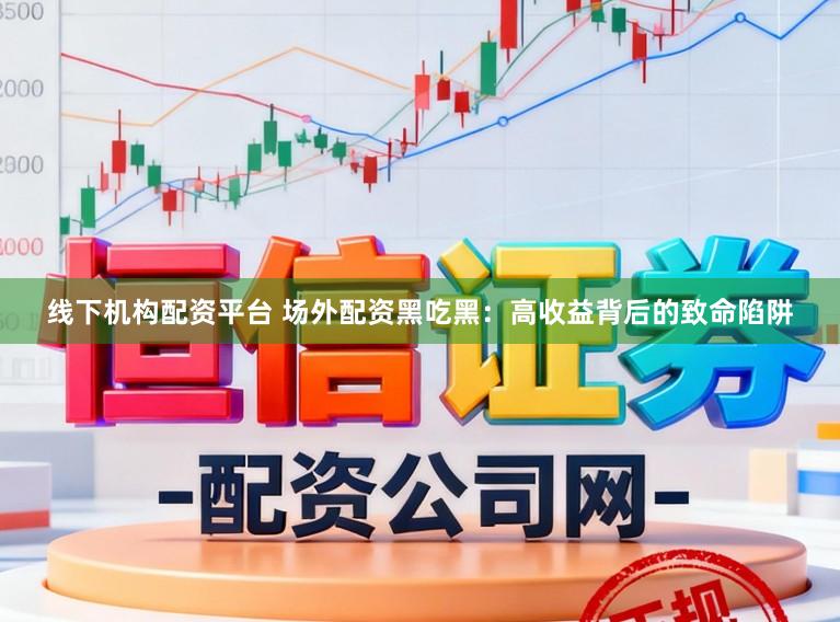 线下机构配资平台 场外配资黑吃黑：高收益背后的致命陷阱