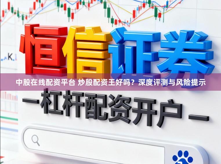 中股在线配资平台 炒股配资王好吗？深度评测与风险提示