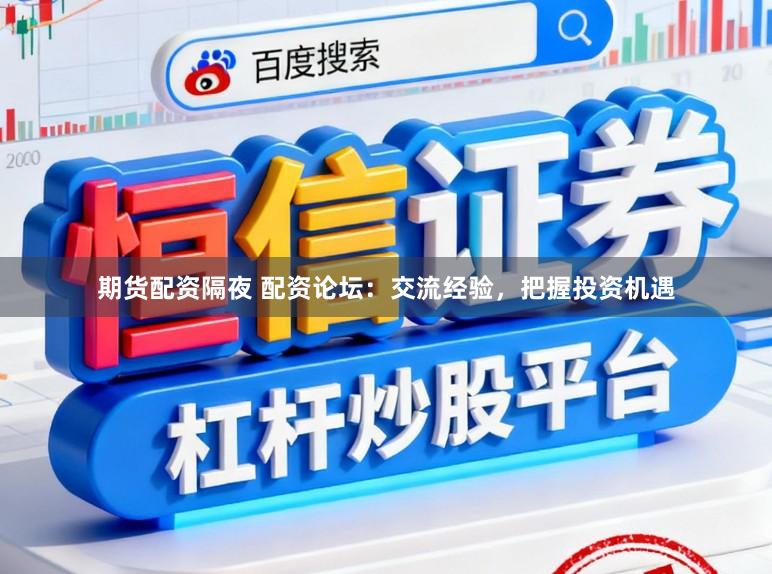 期货配资隔夜 配资论坛：交流经验，把握投资机遇