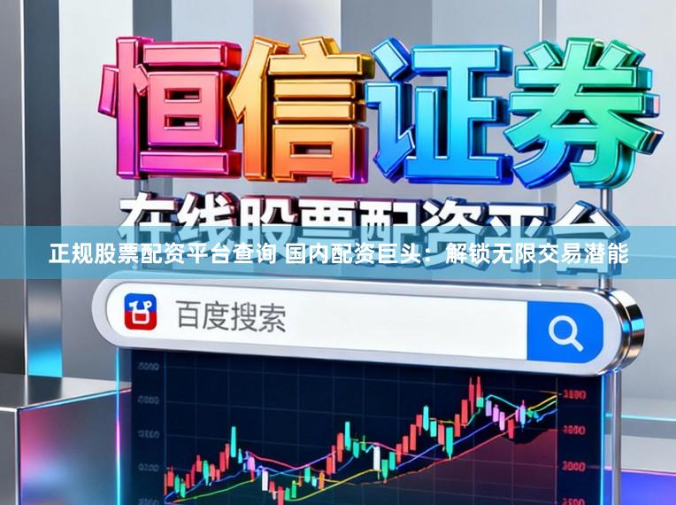 正规股票配资平台查询 国内配资巨头：解锁无限交易潜能