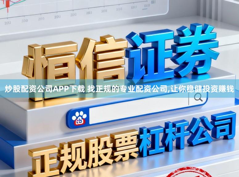 炒股配资公司APP下载 找正规的专业配资公司,让你稳健投资赚钱