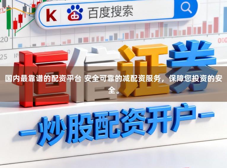 国内最靠谱的配资平台 安全可靠的减配资服务，保障您投资的安全。