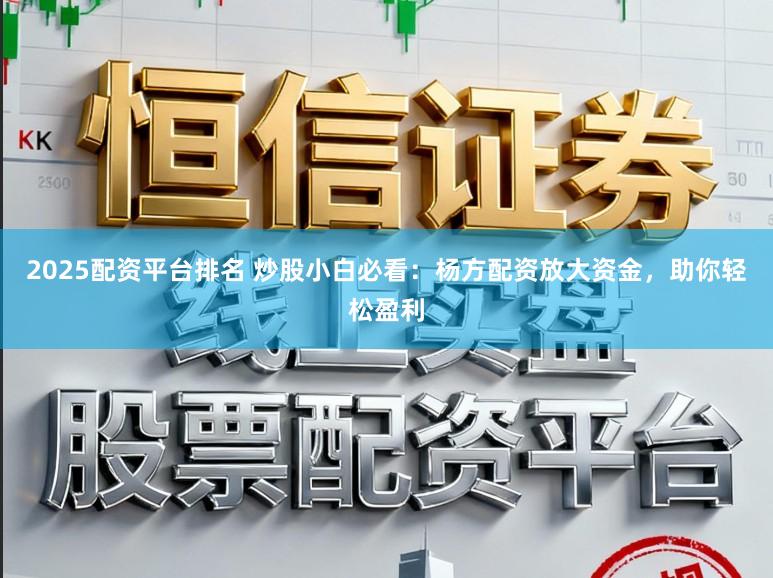 2025配资平台排名 炒股小白必看：杨方配资放大资金，助你轻松盈利