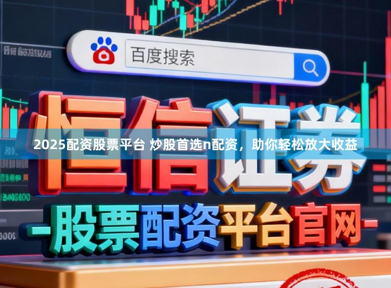 2025配资股票平台 炒股首选n配资，助你轻松放大收益