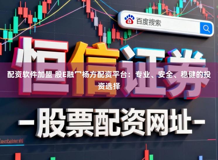 配资软件加盟 股E融冖杨方配资平台：专业、安全、稳健的投资选择