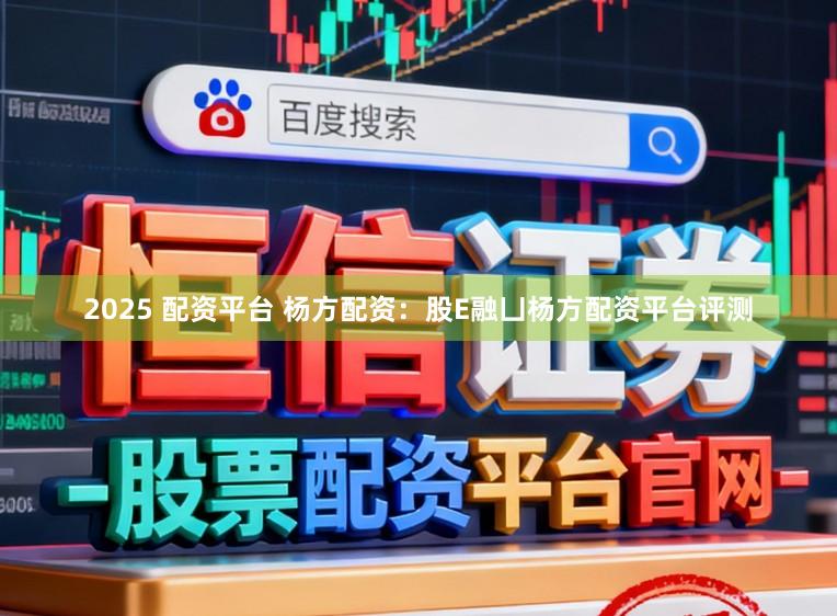 2025 配资平台 杨方配资：股E融凵杨方配资平台评测