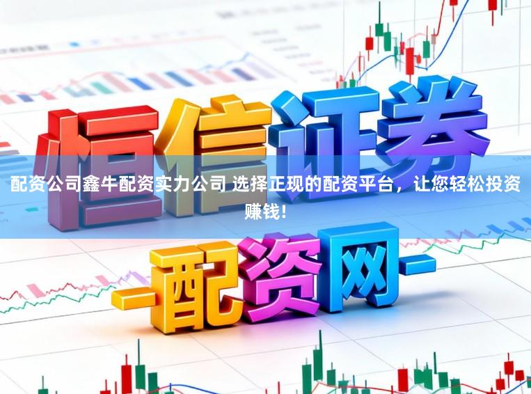 配资公司鑫牛配资实力公司 选择正现的配资平台，让您轻松投资赚钱!