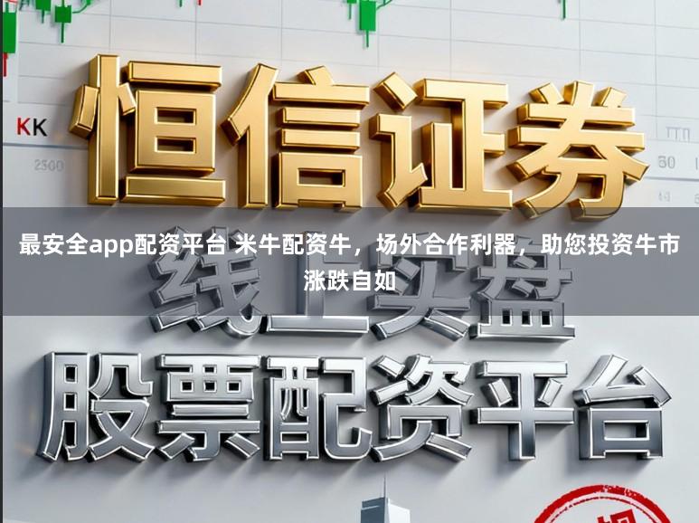 最安全app配资平台 米牛配资牛，场外合作利器，助您投资牛市涨跌自如