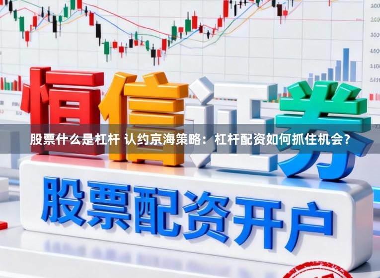 股票什么是杠杆 认约京海策略：杠杆配资如何抓住机会？