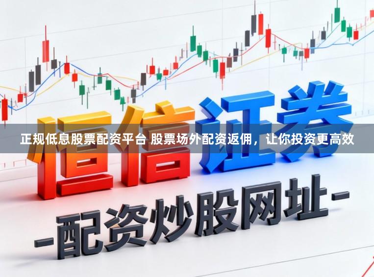 正规低息股票配资平台 股票场外配资返佣，让你投资更高效