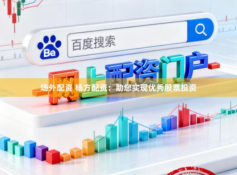 场外配资 杨方配资：助您实现优秀股票投资