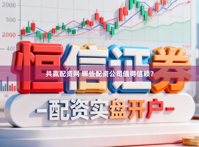 共赢配资网 哪些配资公司值得信赖？