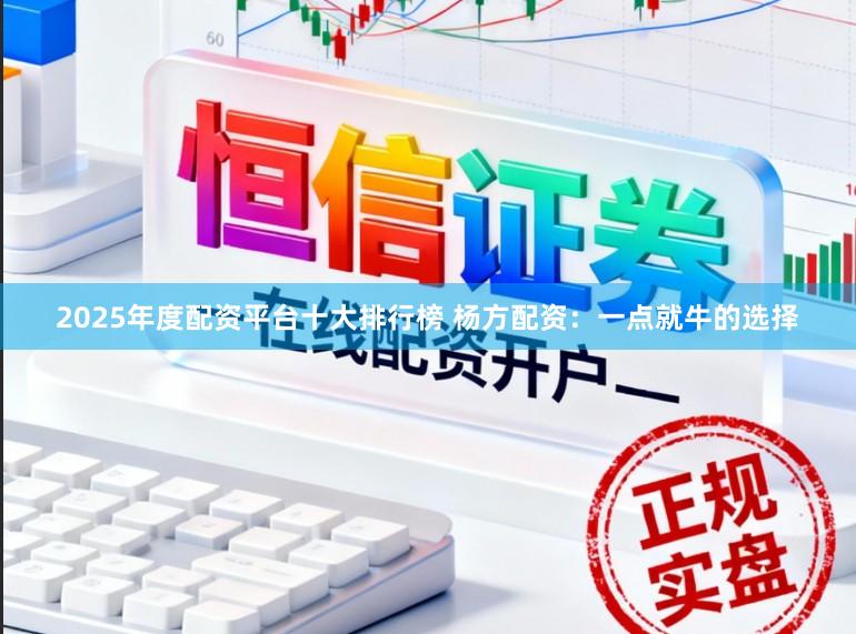 2025年度配资平台十大排行榜 杨方配资：一点就牛的选择