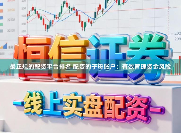 最正规的配资平台排名 配资的子母账户：有效管理资金风险