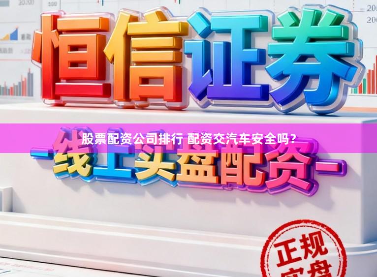 股票配资公司排行 配资交汽车安全吗？