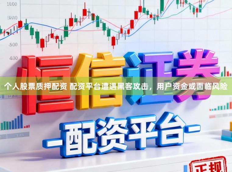 个人股票质押配资 配资平台遭遇黑客攻击，用户资金或面临风险
