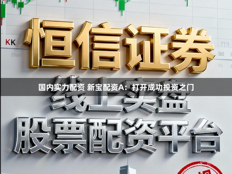 国内实力配资 新宝配资A：打开成功投资之门