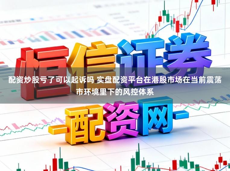 配资炒股亏了可以起诉吗 实盘配资平台在港股市场在当前震荡市环境里下的风控体系