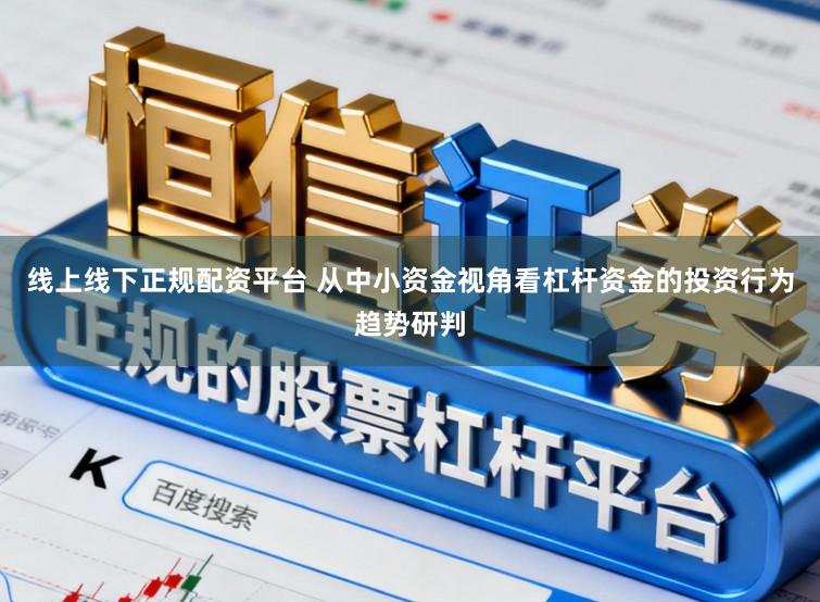 线上线下正规配资平台 从中小资金视角看杠杆资金的投资行为趋势研判
