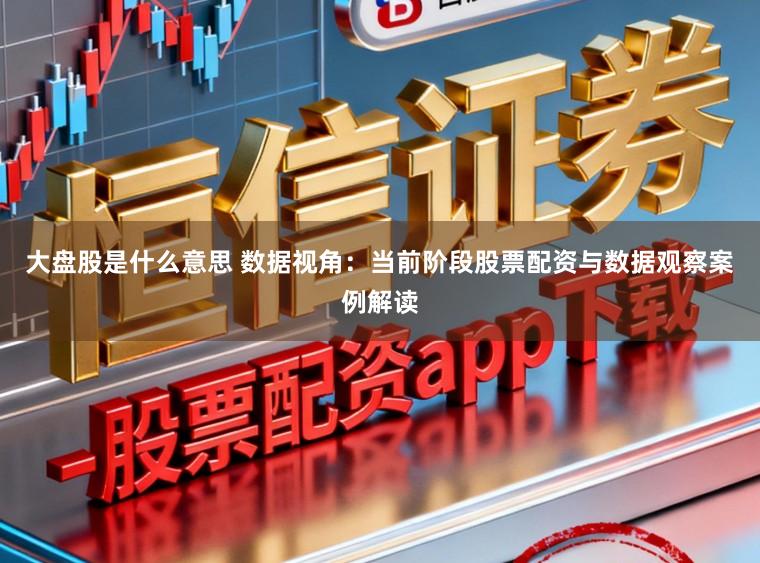 大盘股是什么意思 数据视角：当前阶段股票配资与数据观察案例解读