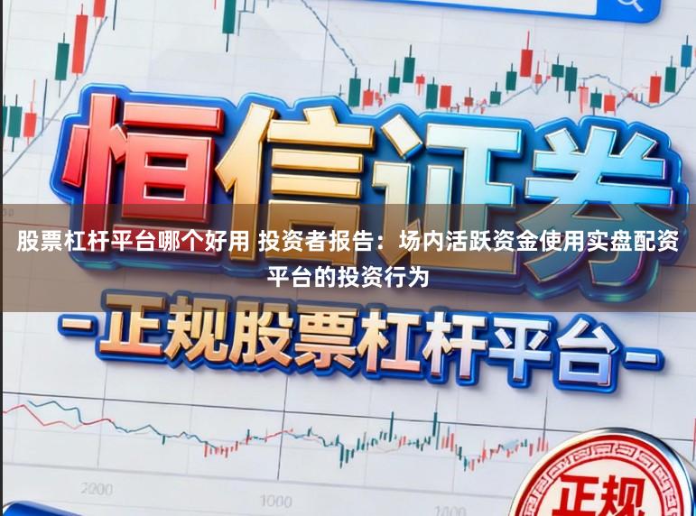 股票杠杆平台哪个好用 投资者报告：场内活跃资金使用实盘配资平台的投资行为