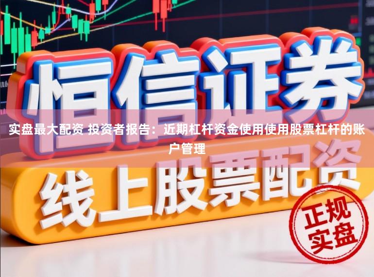 实盘最大配资 投资者报告：近期杠杆资金使用使用股票杠杆的账户管理