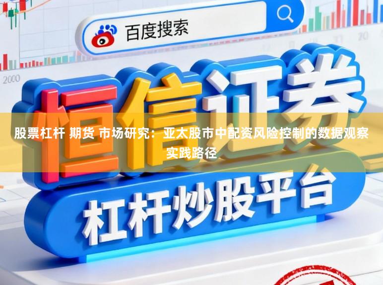 股票杠杆 期货 市场研究：亚太股市中配资风险控制的数据观察实践路径