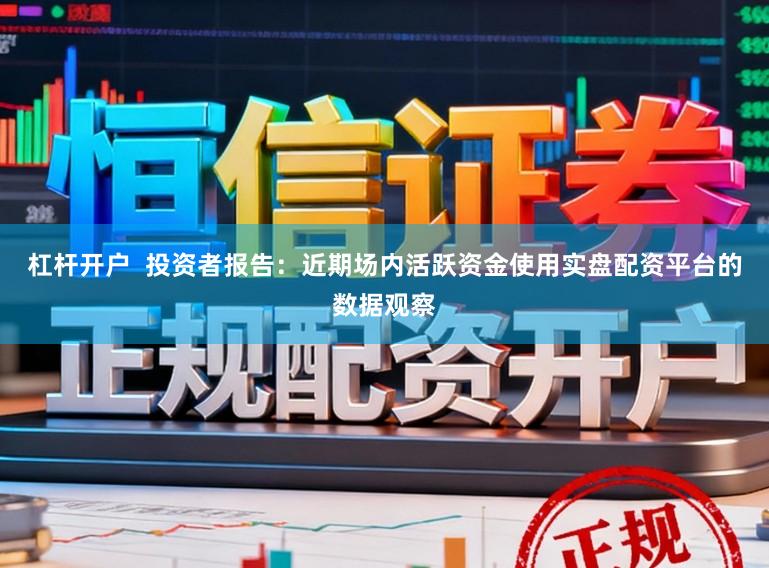 杠杆开户  投资者报告：近期场内活跃资金使用实盘配资平台的数据观察