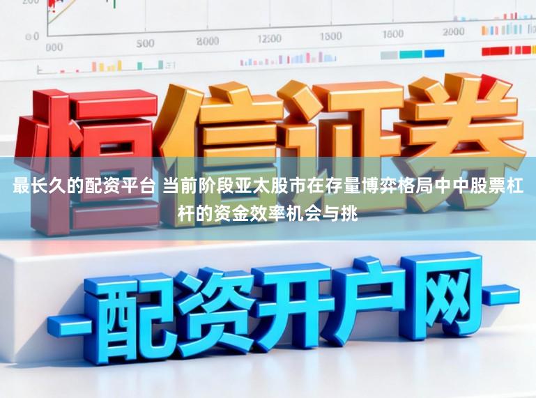 最长久的配资平台 当前阶段亚太股市在存量博弈格局中中股票杠杆的资金效率机会与挑