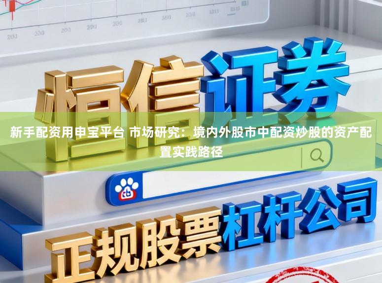 新手配资用申宝平台 市场研究：境内外股市中配资炒股的资产配置实践路径