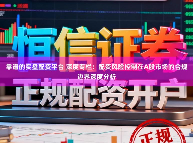 靠谱的实盘配资平台 深度专栏：配资风险控制在A股市场的合规边界深度分析