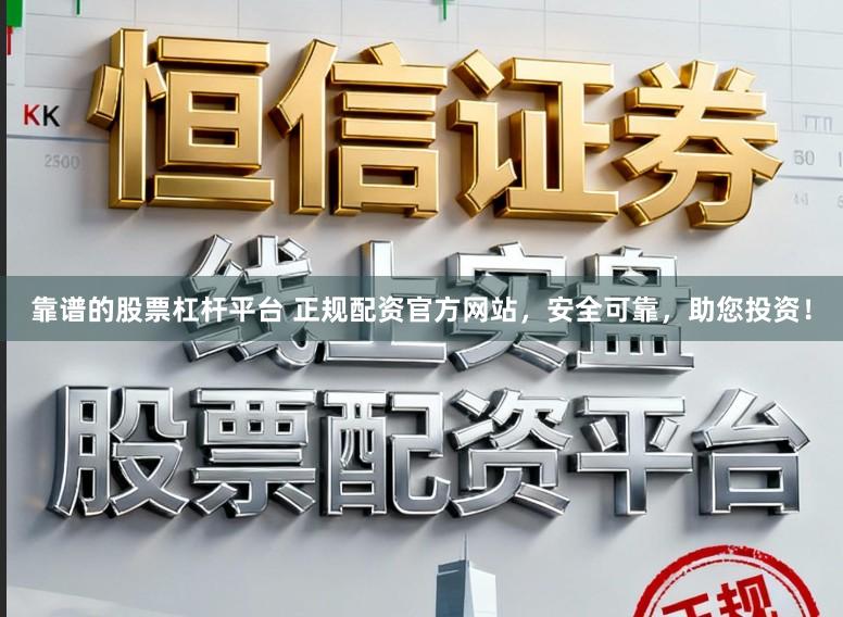 靠谱的股票杠杆平台 正规配资官方网站，安全可靠，助您投资！
