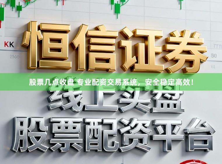 股票几点收盘 专业配资交易系统，安全稳定高效！